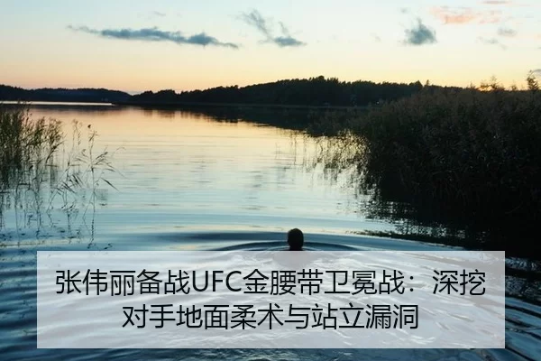 张伟丽备战UFC金腰带卫冕战：深挖对手地面柔术与站立漏洞