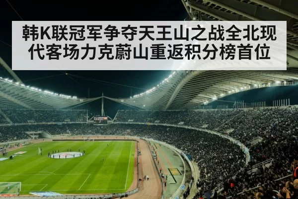 韩K联冠军争夺天王山之战全北现代客场力克蔚山重返积分榜首位