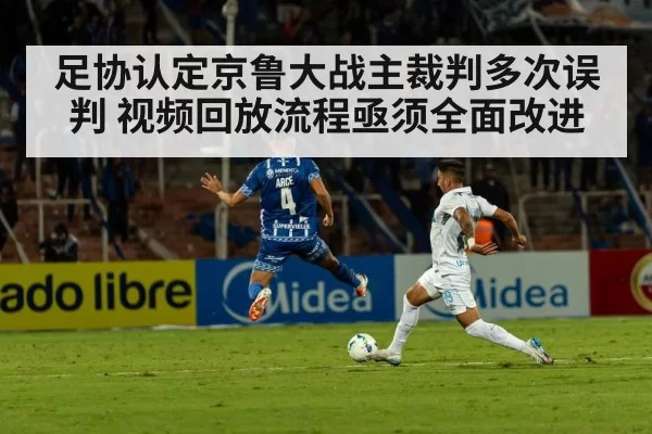 足协认定京鲁大战主裁判多次误判 视频回放流程亟须全面改进