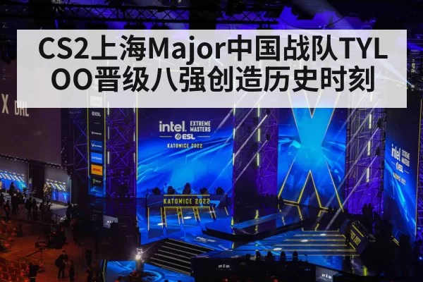 CS2上海Major中国战队TYLOO晋级八强创造历史时刻