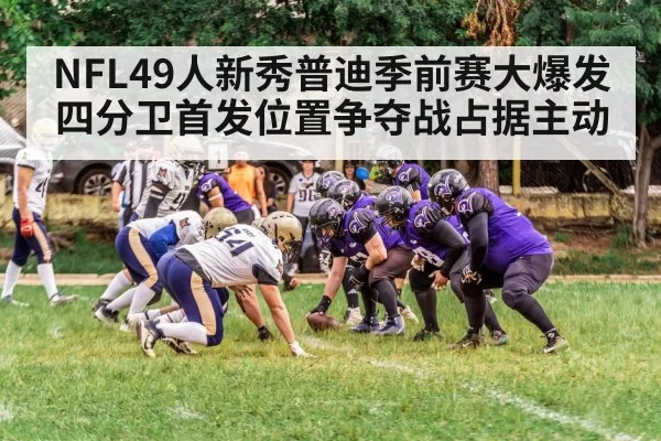 NFL49人新秀普迪季前赛大爆发四分卫首发位置争夺战占据主动