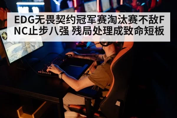 EDG无畏契约冠军赛淘汰赛不敌FNC止步八强 残局处理成致命短板