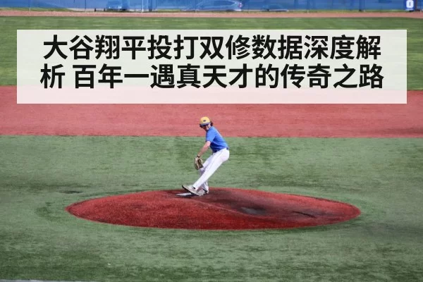 大谷翔平投打双修数据深度解析 百年一遇真天才的传奇之路