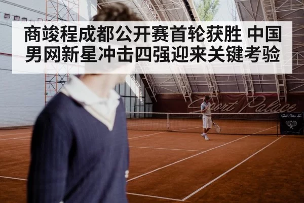 商竣程成都公开赛首轮获胜 中国男网新星冲击四强迎来关键考验
